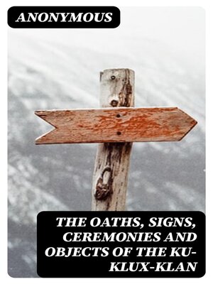cover image of The Oaths, Signs, Ceremonies and Objects of the Ku-Klux-Klan